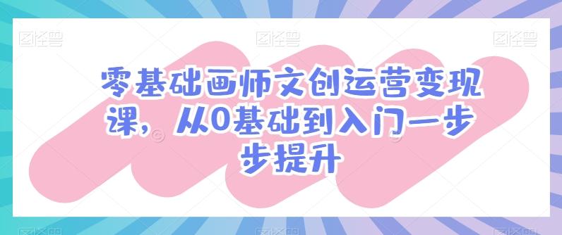 零基础画师文创运营变现课，从0基础到入门一步步提升-千创分享