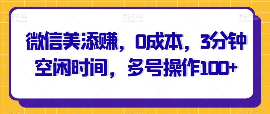 微信美添赚，0成本，3分钟空闲时间，多号操作100+-千创分享