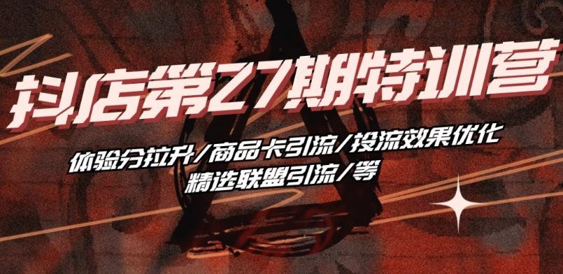 抖音小店·第27期特训营 体验分拉升/商品卡引流/投流效果优化/精选联盟引流/等-千创分享