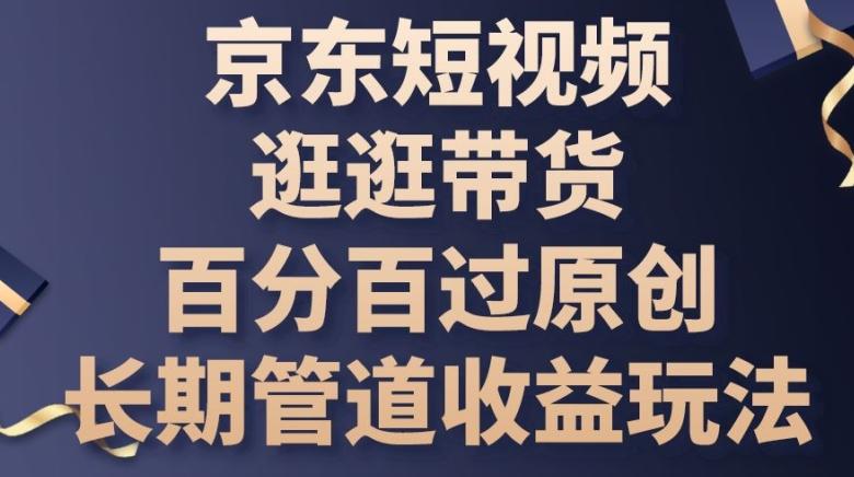 京东短视频逛逛带货百分百过原创，长期管道收益玩法【揭秘】-千创分享
