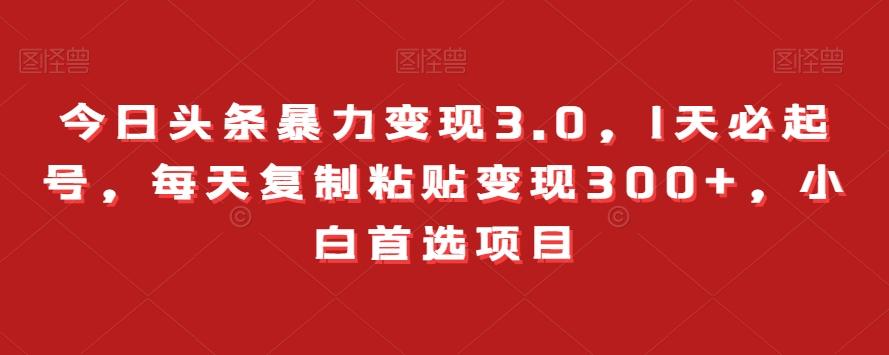 今日头条暴力变现3.0，1天必起号，每天复制粘贴变现300+，小白首选项目-千创分享