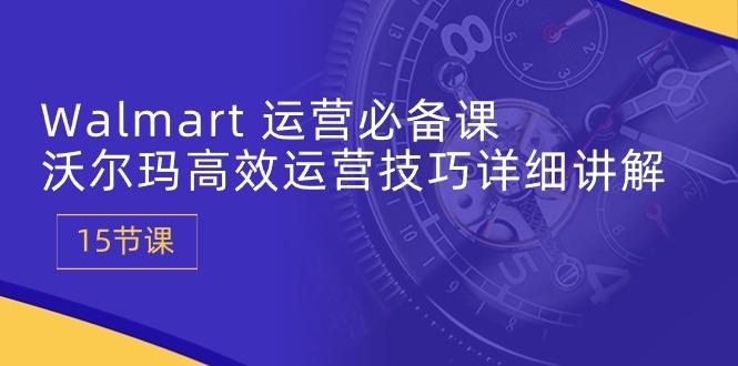 Walmart 运营必备课：沃尔玛高效运营技巧详细讲解 (15节课-千创分享