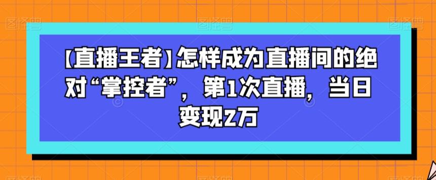 【直播王者】怎样成为直播间的绝对“掌控者”，第1次直播，当日变现2万-千创分享