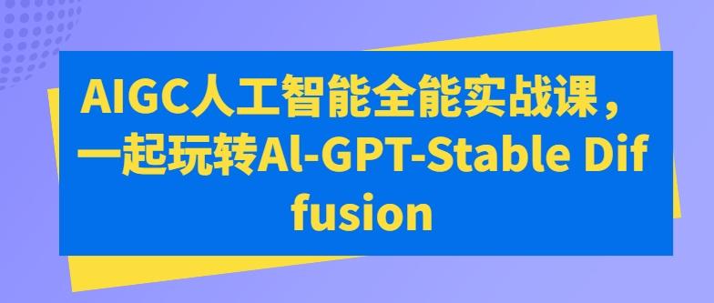 AIGC人工智能全能实战课，一起玩转Al-GPT-Stable Diffusion-千创分享