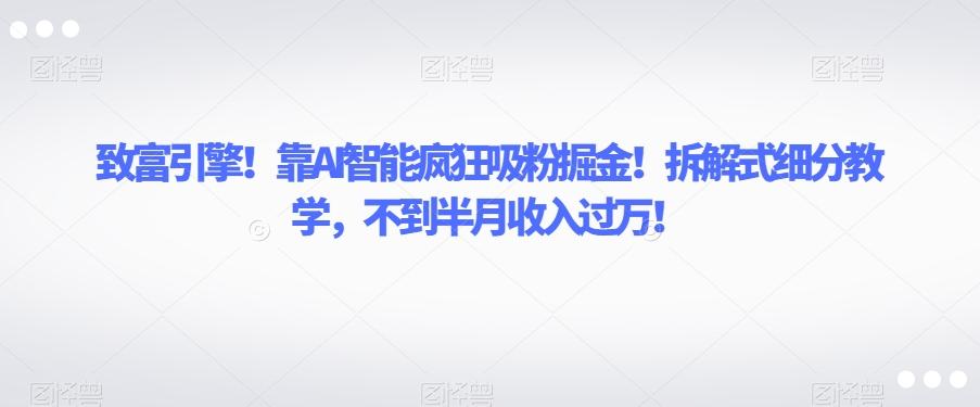 致富引擎！靠AI智能疯狂吸粉掘金！拆解式细分教学，不到半月收入过万【揭秘】-千创分享