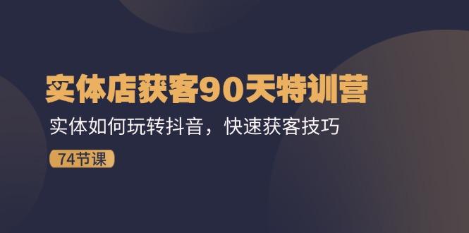 实体店获客90天特训营：实体如何玩转抖音，快速获客技巧(74节-千创分享