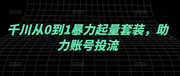 千川从0到1暴力起量套装，助力账号投流-千创分享