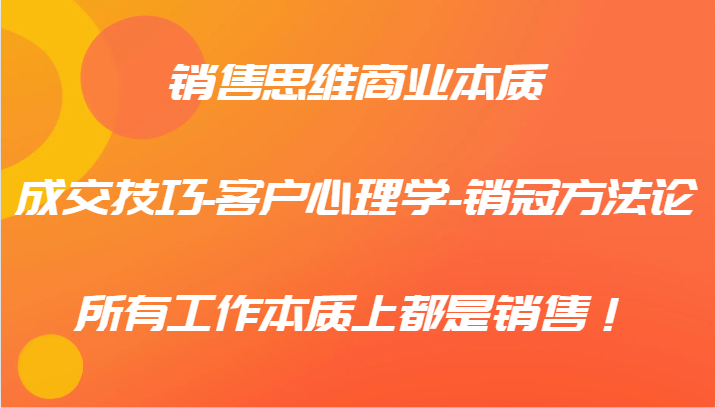 销售思维商业本质-成交技巧-客户心理学-销冠方法论，所有工作本质上都是销售！-千创分享