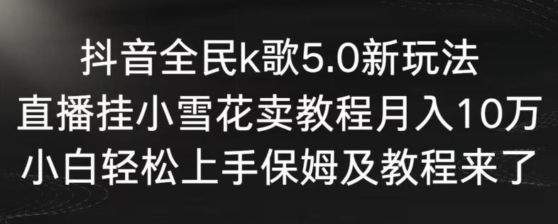 抖音全民k歌5.0新玩法，直播挂小雪花卖教程月入10万，小白轻松上手，保姆及教程来了【揭秘】-千创分享