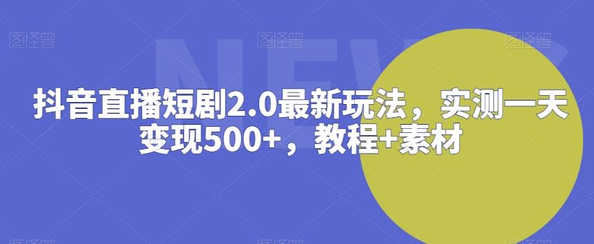 抖音直播短剧2.0最新玩法，实测一天变现500+，教程+素材【揭秘】-千创分享