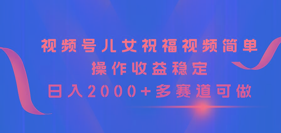 视频号儿女祝福视频，简单操作收益稳定，日入2000+，多赛道可做-千创分享