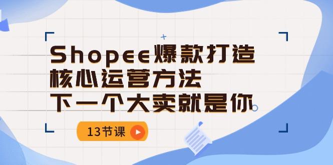 Shopee-爆款打造核心运营方法，下一个大卖就是你(13节课-千创分享