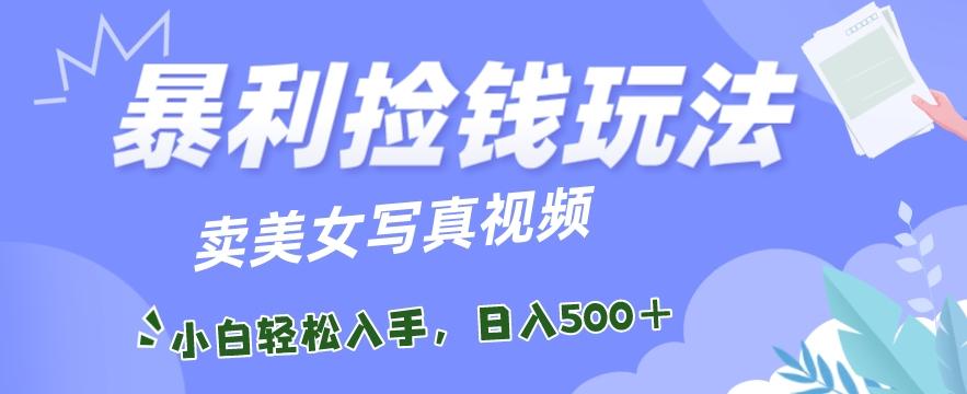 暴利捡钱玩法，卖美女写真视频，100%原创视频，小白轻松上手，单日收益500+-千创分享