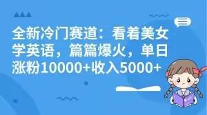 全新冷门赛道：看着美女学英语，篇篇爆火，单日涨粉10000+收入5000+-千创分享
