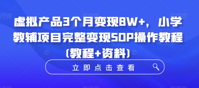 虚拟产品3个月变现8W+，小学教辅项目完整变现SOP操作教程(教程+资料)-千创分享