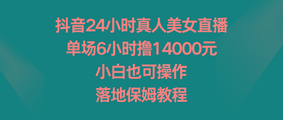 抖音24小时真人美女直播，单场6小时撸14000元，小白也可操作，落地保姆教程-千创分享