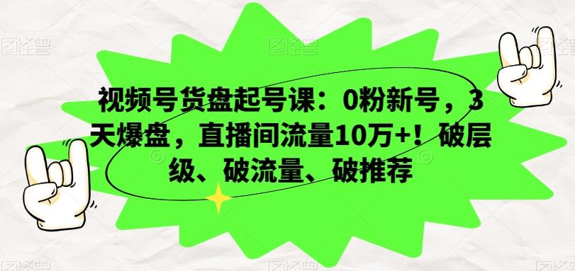 视频号货盘起号课：0粉新号，3天爆盘，直播间流量10万+！破层级、破流量、破推荐-千创分享