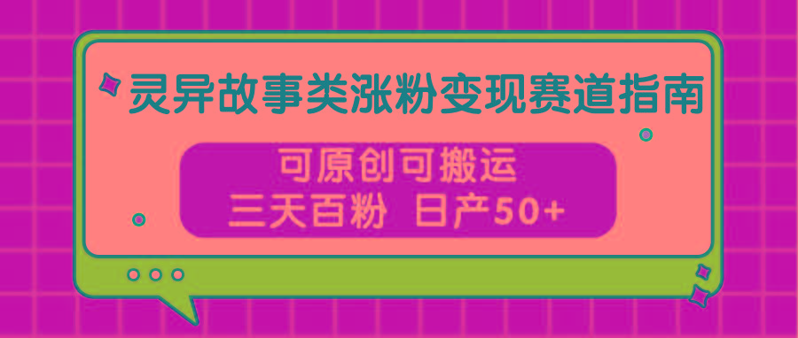 灵异故事类涨粉变现赛道指南，可原创可搬运，三天百粉 日产50+-千创分享