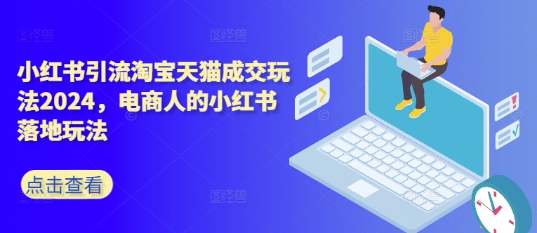 小红书引流淘宝天猫成交玩法2024，电商人的小红书落地玩法-千创分享
