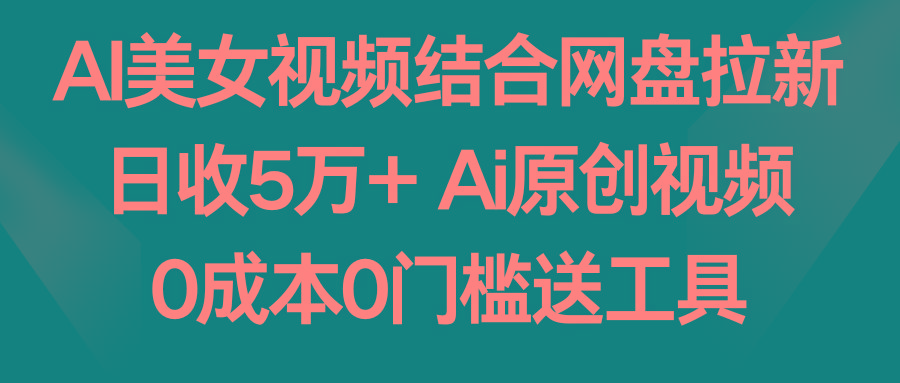 AI美女视频结合网盘拉新，日收5万+两分钟一条Ai原创视频，0成本0门槛送工具-千创分享