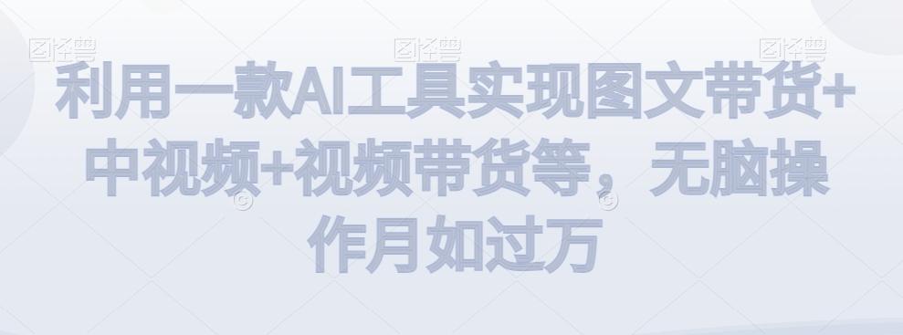 利用一款AI工具实现图文带货+中视频+视频带货等，无脑操作月如过万【揭秘】-千创分享