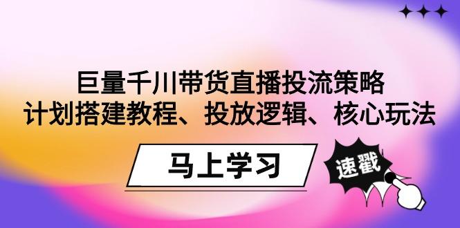巨量千川带货直播投流策略：计划搭建教程、投放逻辑、核心玩法！-千创分享