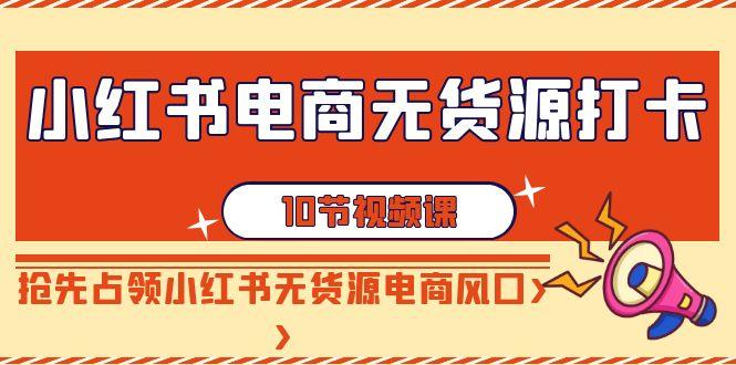 小红书电商-无货源打卡，抢先占领小红书无货源电商风口(10节课)-千创分享