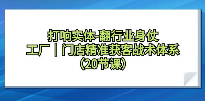打响实体-翻行业身仗，工厂｜门店精准获客战术体系(20节课)-千创分享
