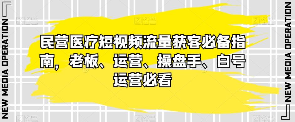 民营医疗短视频流量获客必备指南，老板、运营、操盘手、白号运营必看-千创分享