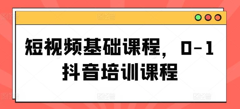 短视频基础课程，0-1抖音培训课程-千创分享
