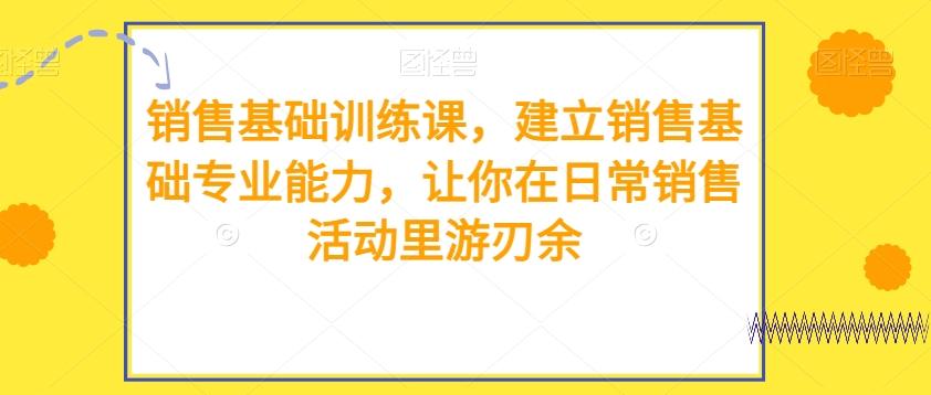 销售基础训练课，建立销售基础专业能力，让你在日常销售活动里游刃余-千创分享