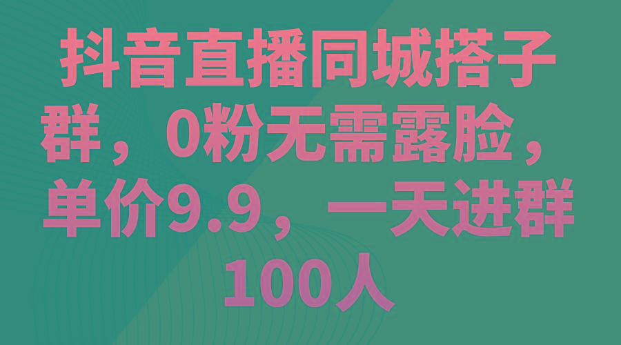 抖音直播同城搭子群，0粉无需露脸，单价9.9，一天进群100人-千创分享