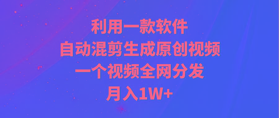 (9472期)利用一款软件，自动混剪生成原创视频，一个视频全网分发，月入1W+附软件-千创分享