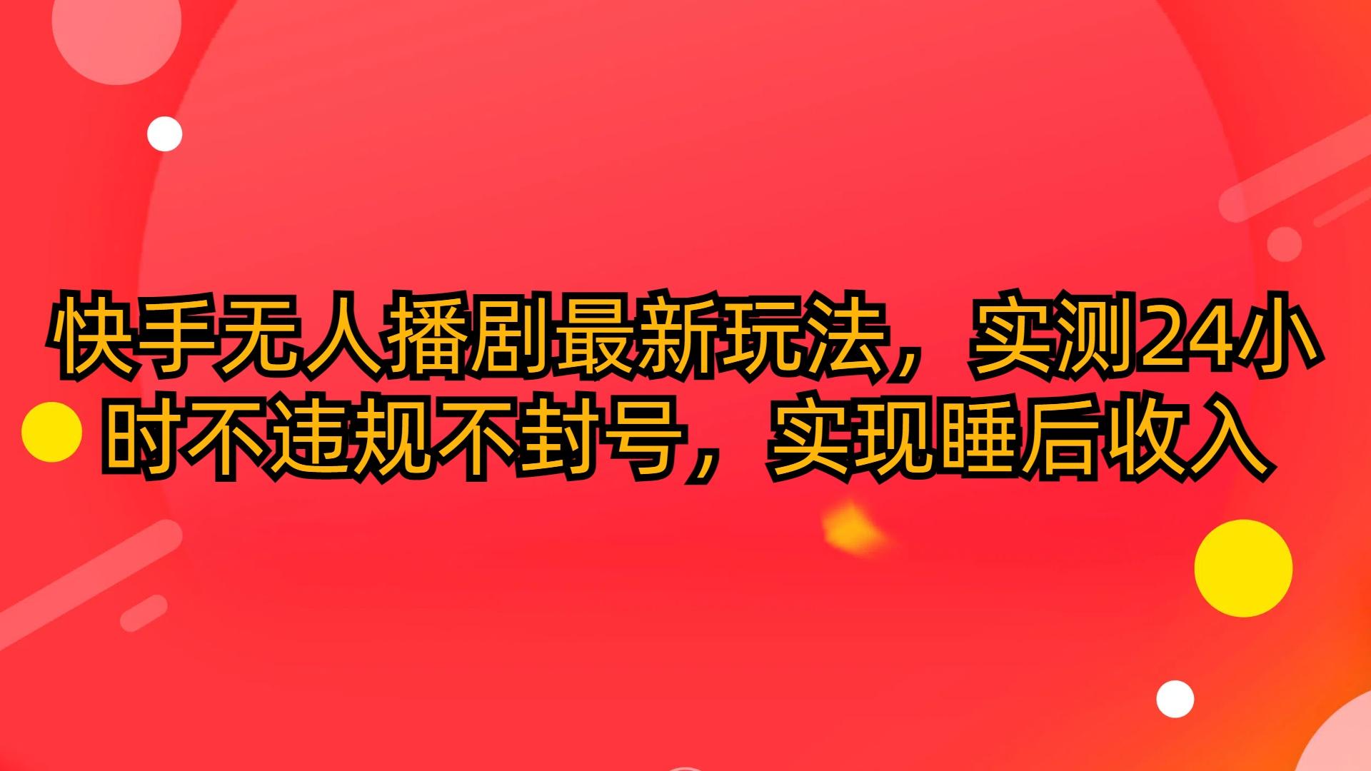 (10068期)快手无人播剧最新玩法，实测24小时不违规不封号，实现睡后收入-千创分享