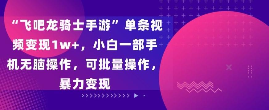 “飞吧龙骑士手游”单条视频变现1w+，小白一部手机无脑操作，可批量操作，暴力变现【揭秘】-千创分享