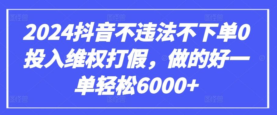 2024抖音不违法不下单0投入维权打假，做的好一单轻松6000+【仅揭秘】-千创分享
