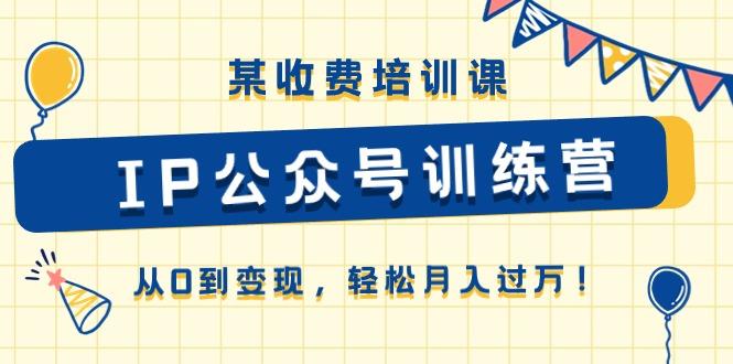 某收费培训课《IP公众号训练营》从0到变现，轻松月入过万！-千创分享