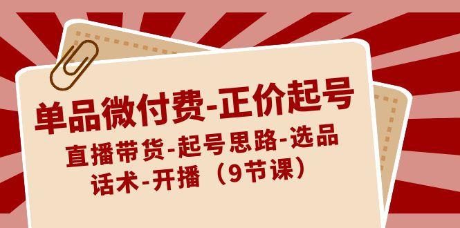 单品微付费正价起号：直播带货-起号思路-选品-话术-开播(9节课)-千创分享