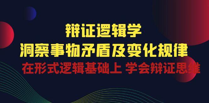 辩证 逻辑学 | 洞察 事物矛盾及变化规律  在形式逻辑基础上 学会辩证思维-千创分享