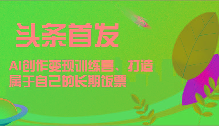 头条首发 AI创作变现训练营，打造属于自己的长期饭票-千创分享