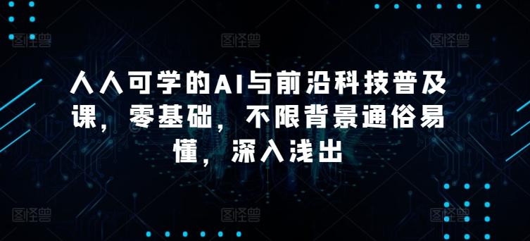 人人可学的AI与前沿科技普及课，零基础，不限背景通俗易懂，深入浅出-千创分享