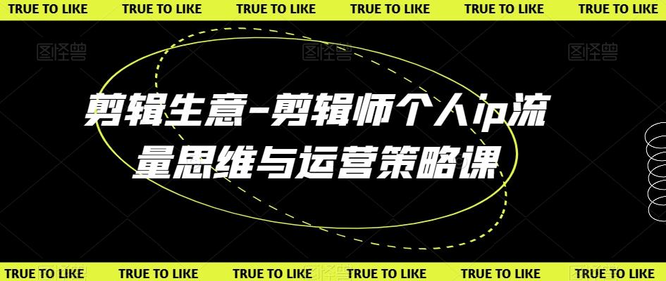 剪辑生意-剪辑师个人ip流量思维与运营策略课-千创分享
