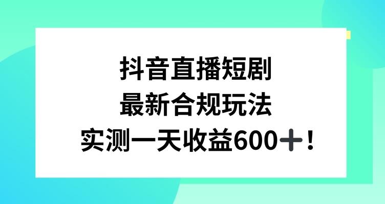 抖音直播短剧最新合规玩法，实测一天变现600+，教程+素材全解析【揭秘】-千创分享