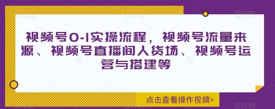 视频号0-1实操流程，视频号流量来源、视频号直播间人货场、视频号运营与搭建等-千创分享