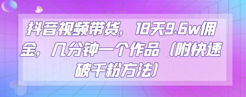 抖音视频带货，18天9.6w佣金，几分钟一个作品（附快速破千粉方法）【揭秘】-千创分享