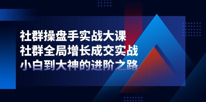 社群-操盘手实战大课：社群 全局增长成交实战，小白到大神的进阶之路-千创分享