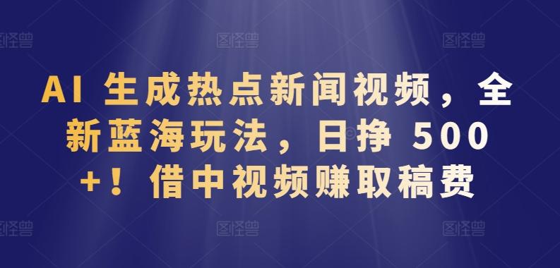 AI 生成热点新闻视频，全新蓝海玩法，日挣 500+!借中视频赚取稿费【揭秘】-千创分享