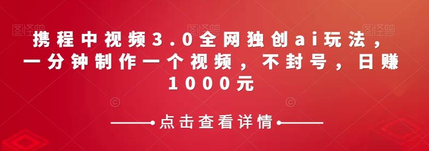 携程中视频3.0全网独创ai玩法，一分钟制作一个视频，不封号，日赚1000元【揭秘】-千创分享