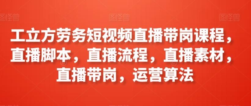工立方劳务短视频直播带岗课程，直播脚本，直播流程，直播素材，直播带岗，运营算法-千创分享