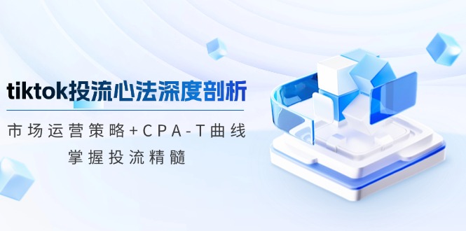 tiktok投流心法深度剖析：市场运营策略+CPA-T曲线，掌握投流精髓-千创分享
